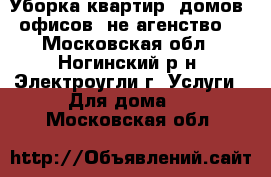 Уборка квартир, домов, офисов (не агенство) - Московская обл., Ногинский р-н, Электроугли г. Услуги » Для дома   . Московская обл.